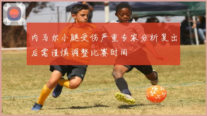 内马尔小腿受伤严重专家分析复出后需谨慎调整比赛时间