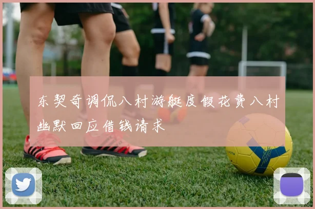 东契奇调侃八村游艇度假花费八村幽默回应借钱请求