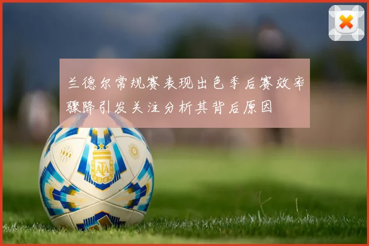 兰德尔常规赛表现出色季后赛效率骤降引发关注分析其背后原因