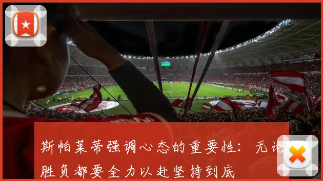 斯帕莱蒂强调心态的重要性：无论胜负都要全力以赴坚持到底