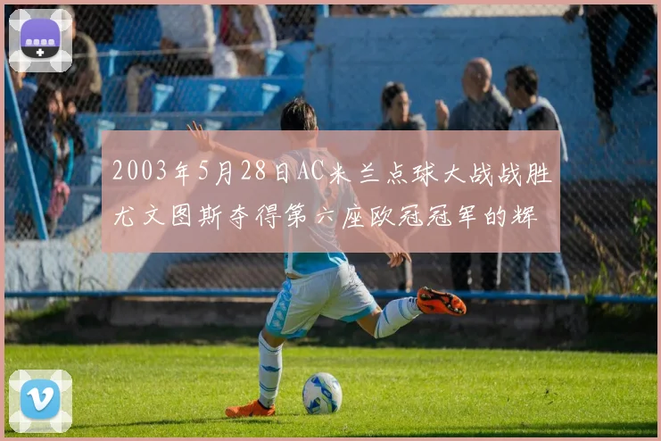 2003年5月28日AC米兰点球大战战胜尤文图斯夺得第六座欧冠冠军的辉煌时刻