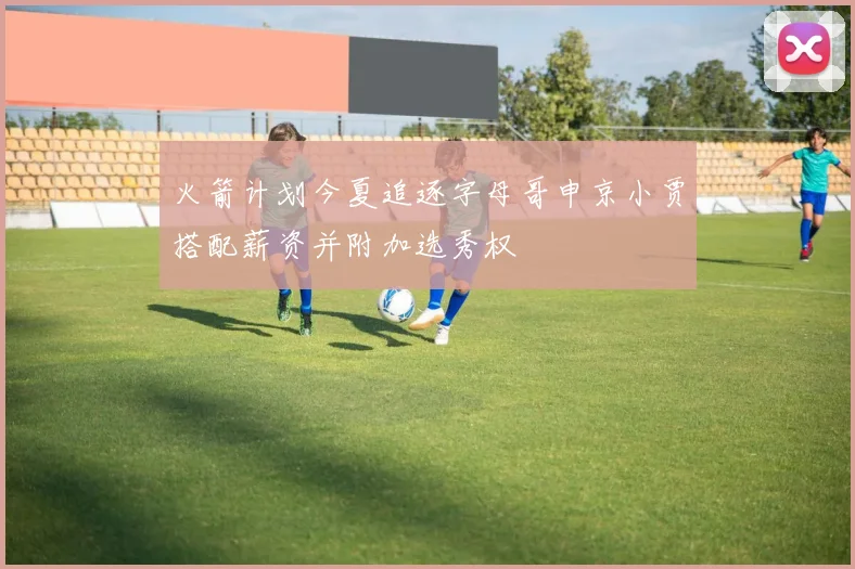 火箭计划今夏追逐字母哥申京小贾搭配薪资并附加选秀权